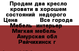 Продам два кресло кровати в хорошем состояний  недорого › Цена ­ 3 000 - Все города Мебель, интерьер » Мягкая мебель   . Амурская обл.,Райчихинск г.